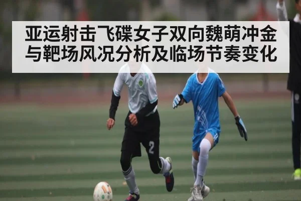 亚运射击飞碟女子双向魏萌冲金与靶场风况分析及临场节奏变化 | NG28