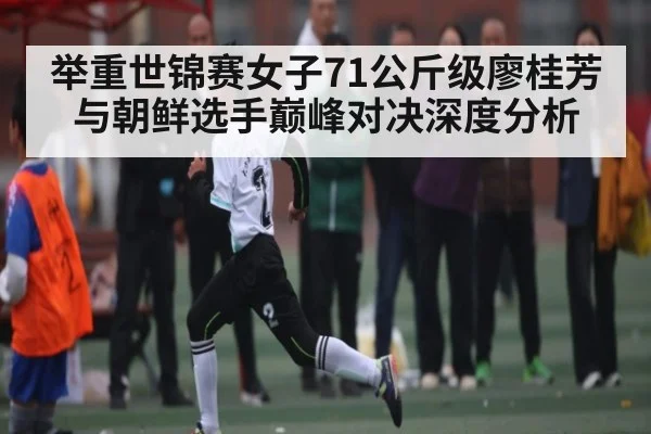 举重世锦赛女子71公斤级廖桂芳与朝鲜选手巅峰对决深度分析 | NG28